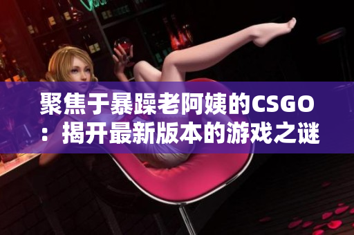 聚焦于暴躁老阿姨的CSGO：揭開最新版本的游戲之謎