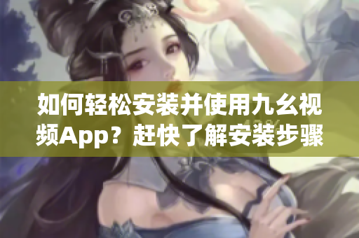 如何輕松安裝并使用九幺視頻App？趕快了解安裝步驟！