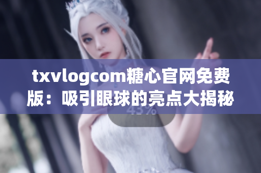 txvlogcom糖心官網(wǎng)免費(fèi)版：吸引眼球的亮點(diǎn)大揭秘