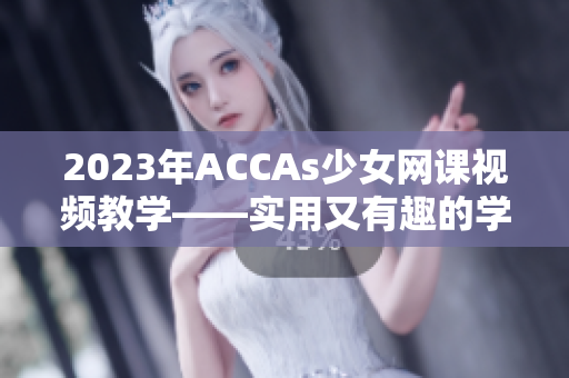 2023年ACCAs少女網(wǎng)課視頻教學(xué)——實(shí)用又有趣的學(xué)習(xí)方式