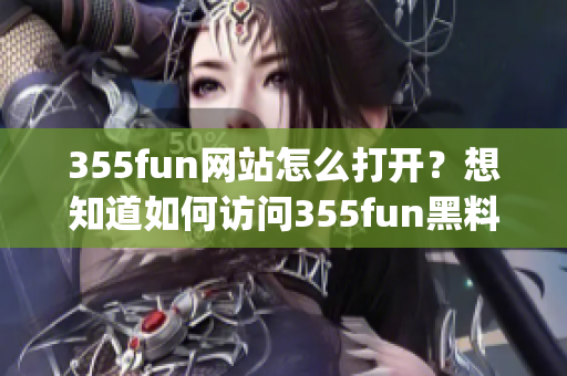 355fun網(wǎng)站怎么打開？想知道如何訪問355fun黑料網(wǎng)？(1)