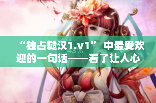 “獨(dú)占糙漢1.v1” 中最受歡迎的一句話——看了讓人心動(dòng)！