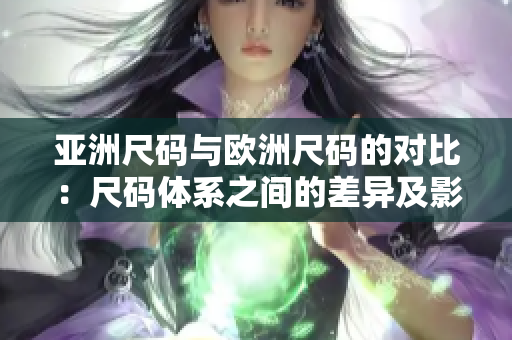 亞洲尺碼與歐洲尺碼的對(duì)比：尺碼體系之間的差異及影響