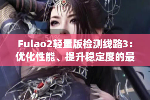 Fulao2輕量版檢測線路3：優(yōu)化性能、提升穩(wěn)定度的最新版本檢測路線(1)