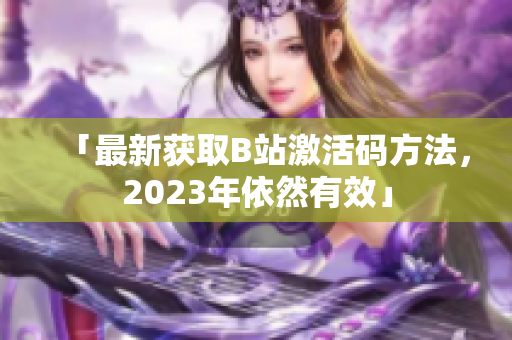 「最新獲取B站激活碼方法，2023年依然有效」