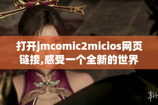 打開jmcomic2micios網(wǎng)頁鏈接,感受一個全新的世界(1)