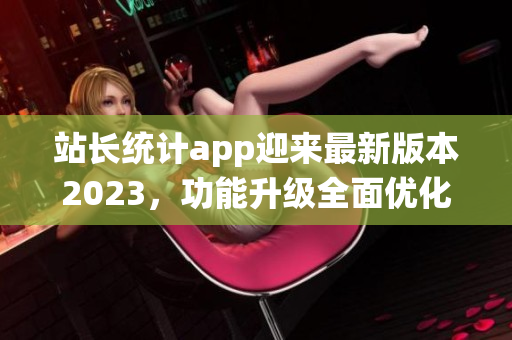 站長統(tǒng)計(jì)app迎來最新版本2023，功能升級全面優(yōu)化！(1)