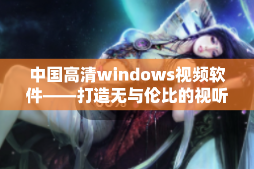 中國高清windows視頻軟件——打造無與倫比的視聽體驗