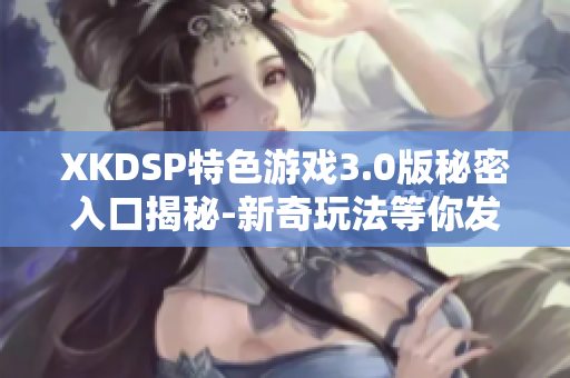 XKDSP特色游戲3.0版秘密入口揭秘-新奇玩法等你發(fā)現(xiàn)