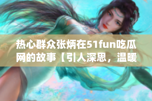 熱心群眾張炳在51fun吃瓜網(wǎng)的故事【引人深思，溫暖人心】(1)