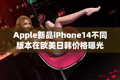 Apple新品iPhone14不同版本在歐美日韓價(jià)格曝光