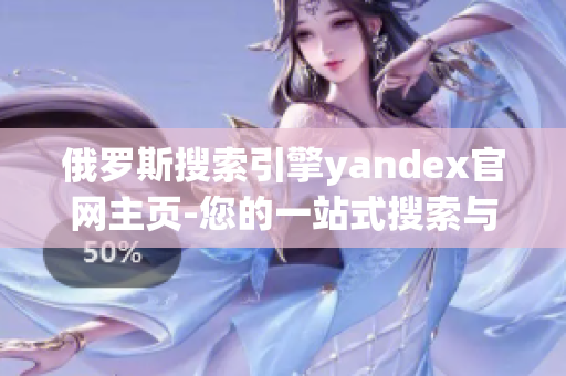 俄羅斯搜索引擎yandex官網(wǎng)主頁(yè)-您的一站式搜索與探索之旅