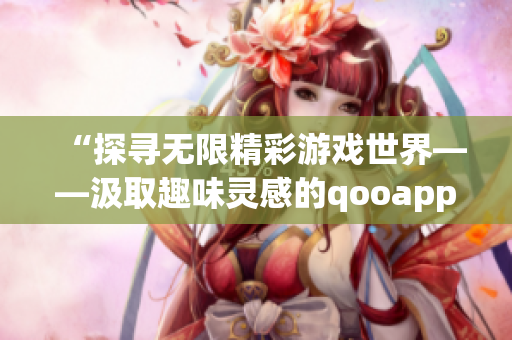 “探尋無限精彩游戲世界——汲取趣味靈感的qooapp”