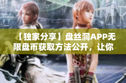 【獨家分享】盤絲洞APP無限盤幣獲取方法公開，讓你輕松暢玩！