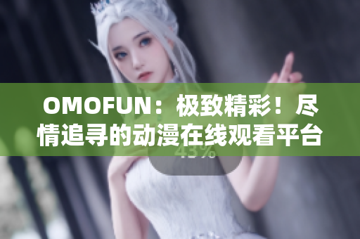 OMOFUN：極致精彩！盡情追尋的動漫在線觀看平臺