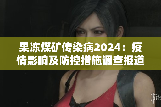 果凍煤礦傳染病2024：疫情影響及防控措施調(diào)查報(bào)道