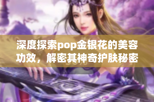 深度探索pop金銀花的美容功效，解密其神奇護(hù)膚秘密