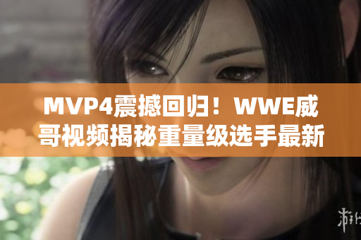 MVP4震撼回歸！WWE威哥視頻揭秘重量級(jí)選手最新表現(xiàn)