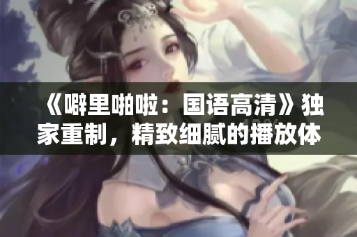 《噼里啪啦：國語高清》獨家重制，精致細(xì)膩的播放體驗！