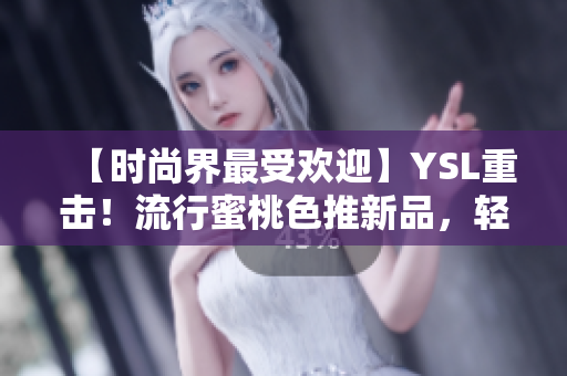 【時(shí)尚界最受歡迎】YSL重?fù)?！流行蜜桃色推新品，輕松獲得春夏季度靚麗妝容！