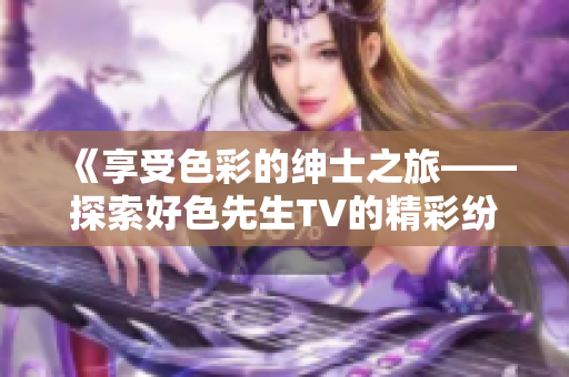 《享受色彩的紳士之旅——探索好色先生TV的精彩紛呈世界》