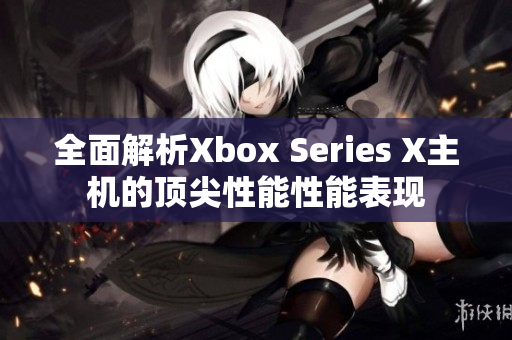 全面解析Xbox Series X主機的頂尖性能性能表現(xiàn)