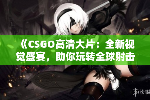 《CSGO高清大片：全新視覺盛宴，助你玩轉全球射擊大作》