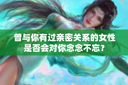 曾與你有過親密關(guān)系的女性是否會(huì)對(duì)你念念不忘？