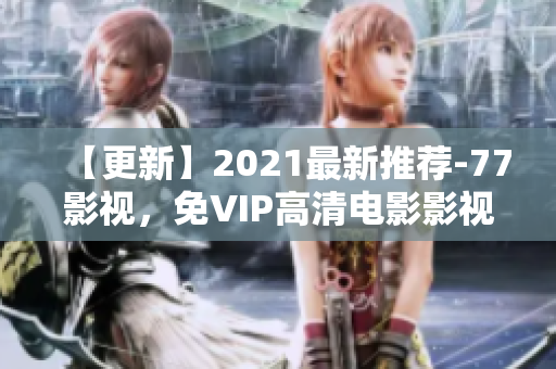 【更新】2021最新推薦-77影視，免VIP高清電影影視資源大全