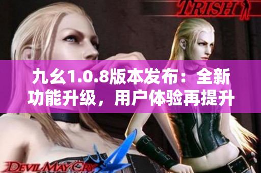 九幺1.0.8版本發(fā)布：全新功能升級(jí)，用戶體驗(yàn)再提升！