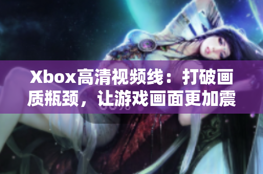 Xbox高清視頻線：打破畫質(zhì)瓶頸，讓游戲畫面更加震撼