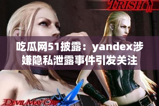 吃瓜網(wǎng)51披露：yandex涉嫌隱私泄露事件引發(fā)關注