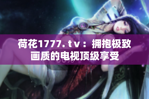 荷花1777. tⅴ：擁抱極致畫質(zhì)的電視頂級(jí)享受