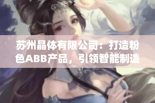 蘇州晶體有限公司：打造粉色ABB產(chǎn)品，引領(lǐng)智能制造新風潮(1)