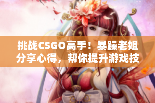 挑戰(zhàn)CSGO高手！暴躁老姐分享心得，幫你提升游戲技巧