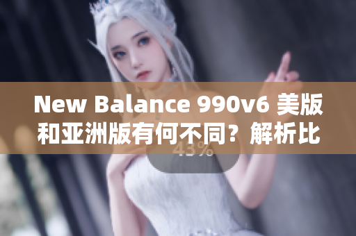 New Balance 990v6 美版和亞洲版有何不同？解析比較