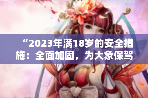 “2023年滿18歲的安全措施：全面加固，為大象保駕護(hù)航！”