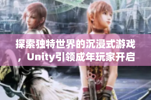 探索獨特世界的沉浸式游戲，Unity引領(lǐng)成年玩家開啟冒險之旅