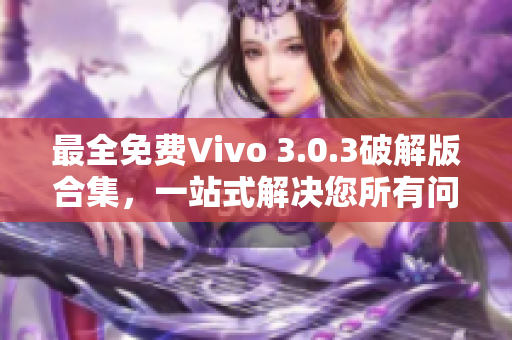 最全免費Vivo 3.0.3破解版合集，一站式解決您所有問題