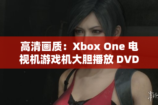 高清畫(huà)質(zhì)：Xbox One 電視機(jī)游戲機(jī)大膽播放 DVD 影碟