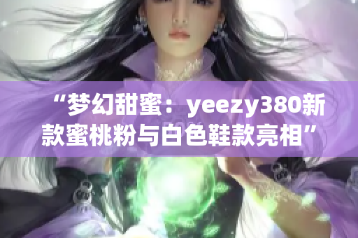 “夢幻甜蜜：yeezy380新款蜜桃粉與白色鞋款亮相”