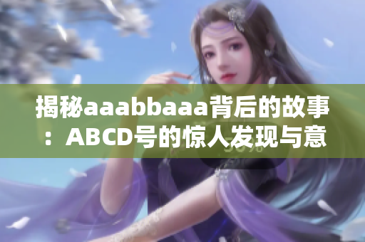 揭秘aaabbaaa背后的故事：ABCD號的驚人發(fā)現(xiàn)與意義解析