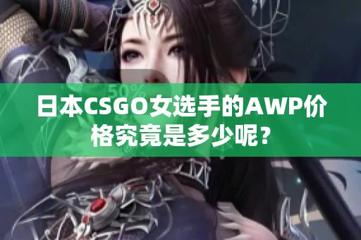 日本CSGO女選手的AWP價(jià)格究竟是多少呢？