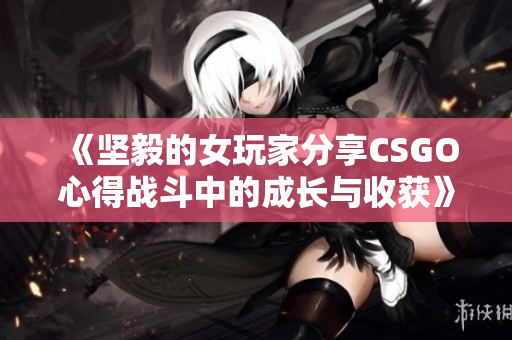 《堅毅的女玩家分享CSGO心得戰(zhàn)斗中的成長與收獲》