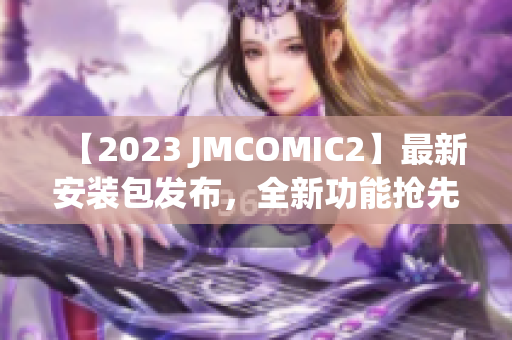 【2023 JMCOMIC2】最新安裝包發(fā)布，全新功能搶先看