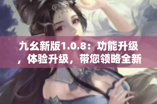 九幺新版1.0.8：功能升級，體驗(yàn)升級，帶您領(lǐng)略全新樂趣