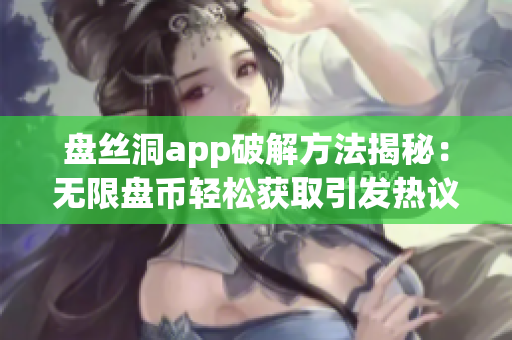 盤絲洞app破解方法揭秘：無限盤幣輕松獲取引發(fā)熱議