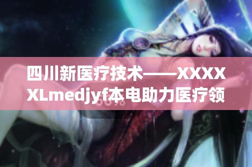 四川新醫(yī)療技術(shù)——XXXXXLmedjyf本電助力醫(yī)療領(lǐng)域發(fā)展(1)