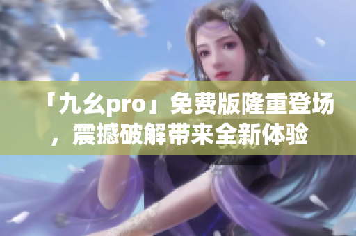 「九幺pro」免費(fèi)版隆重登場(chǎng)，震撼破解帶來全新體驗(yàn)