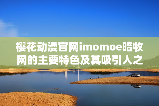 櫻花動漫官網(wǎng)imomoe暗牧網(wǎng)的主要特色及其吸引人之處